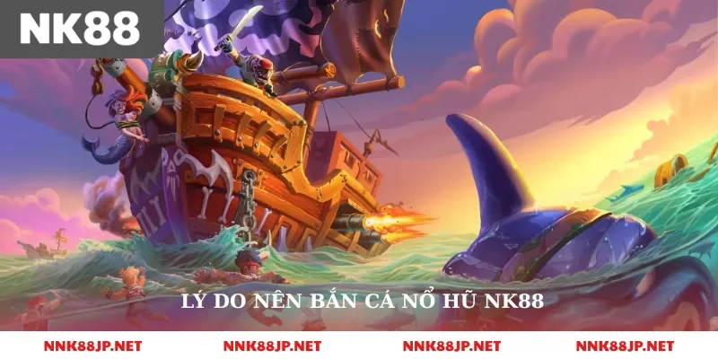 Lý do nên bắn cá nổ hũ nk88 