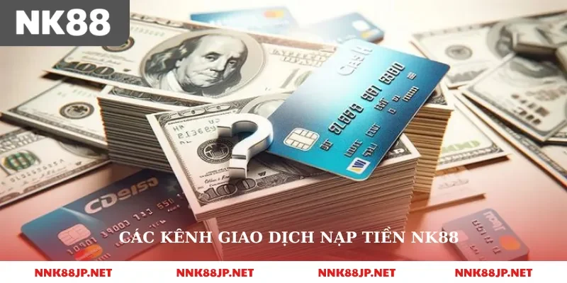 Các kênh giao dịch nạp tiền nk88